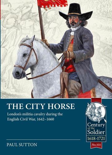 City Horse: London's Militia Cavalry During the English Civil War, 1642-1660