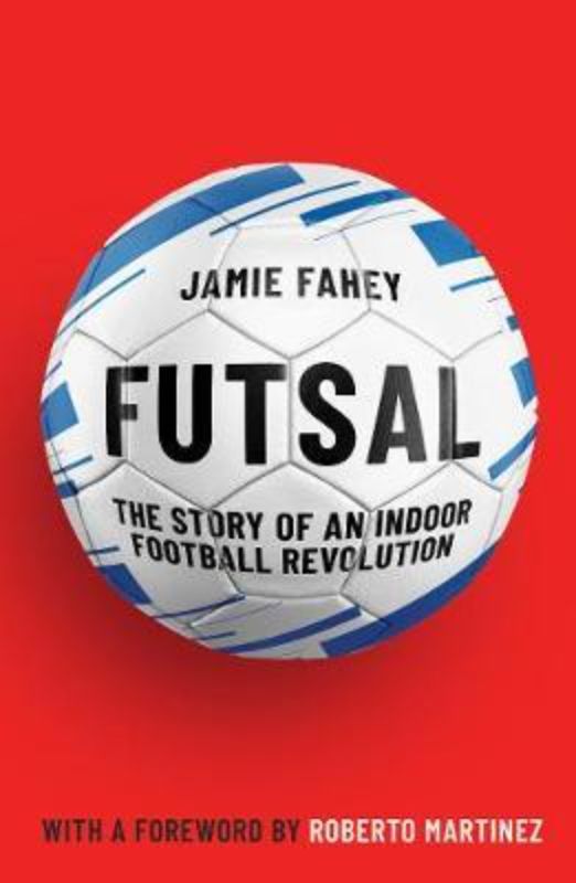 Book cover of 'Futsal: The Story of an Indoor Football Revolution' by Jamie Fahey, showcasing the sport's dynamic history.